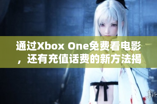 通过Xbox One免费看电影，还有充值话费的新方法揭秘