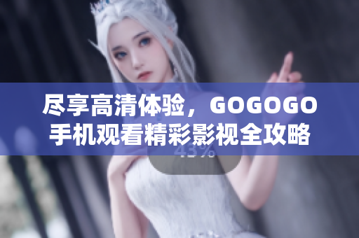 尽享高清体验，GOGOGO手机观看精彩影视全攻略