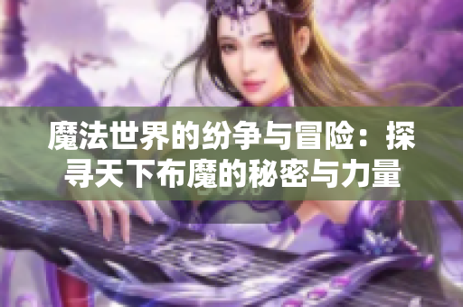 魔法世界的纷争与冒险：探寻天下布魔的秘密与力量