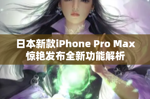 日本新款iPhone Pro Max惊艳发布全新功能解析