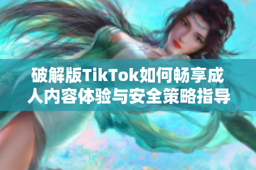 破解版TikTok如何畅享成人内容体验与安全策略指导