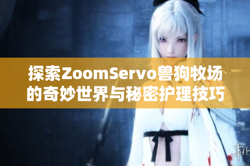 探索ZoomServo兽狗牧场的奇妙世界与秘密护理技巧