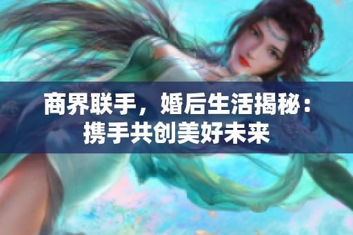 商界联手，婚后生活揭秘：携手共创美好未来