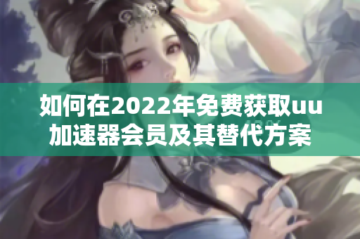 如何在2022年免费获取uu加速器会员及其替代方案