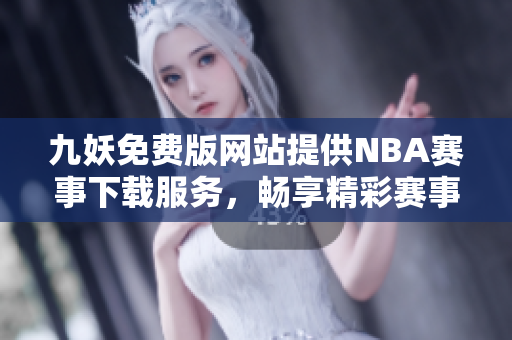 九妖免费版网站提供NBA赛事下载服务，畅享精彩赛事更新