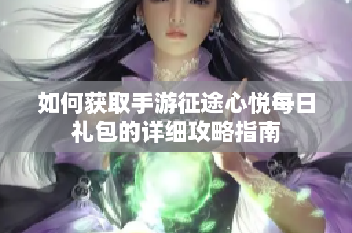 如何获取手游征途心悦每日礼包的详细攻略指南