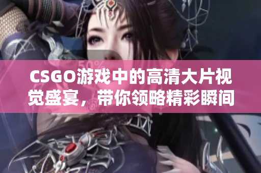 CSGO游戏中的高清大片视觉盛宴，带你领略精彩瞬间