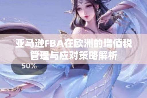 亚马逊FBA在欧洲的增值税管理与应对策略解析