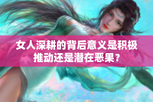 女人深耕的背后意义是积极推动还是潜在恶果？