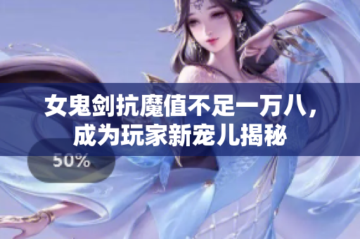 女鬼剑抗魔值不足一万八，成为玩家新宠儿揭秘