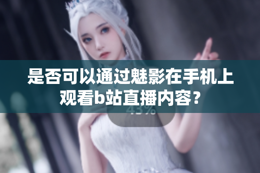 是否可以通过魅影在手机上观看b站直播内容？