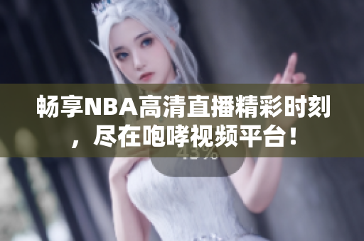 畅享NBA高清直播精彩时刻，尽在咆哮视频平台！