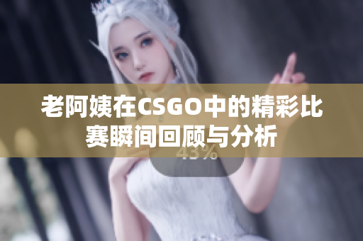 老阿姨在CSGO中的精彩比赛瞬间回顾与分析