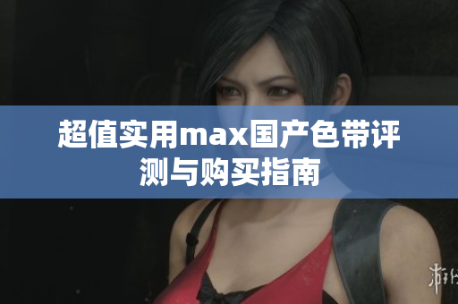 超值实用max国产色带评测与购买指南