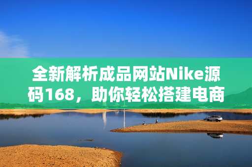 全新解析成品网站Nike源码168，助你轻松搭建电商平台