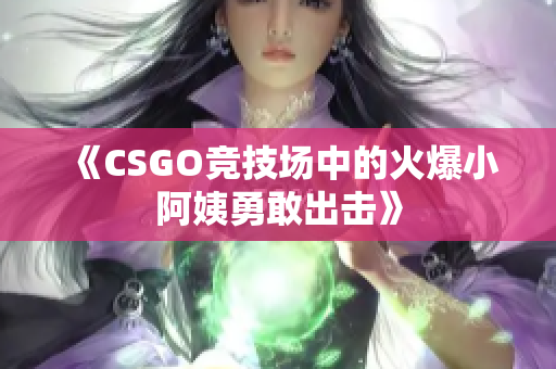 《CSGO竞技场中的火爆小阿姨勇敢出击》