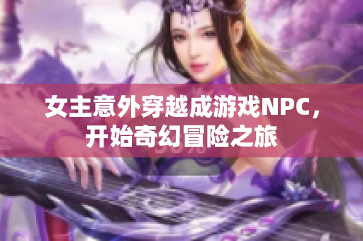 女主意外穿越成游戏NPC，开始奇幻冒险之旅