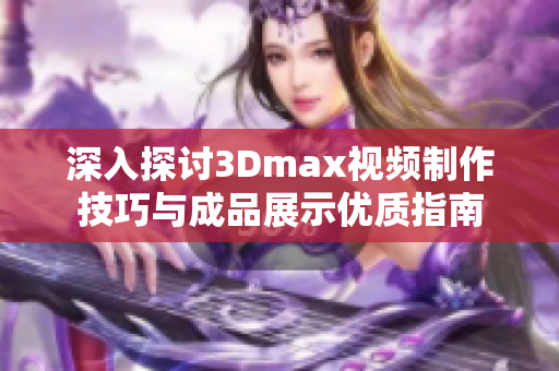 深入探讨3Dmax视频制作技巧与成品展示优质指南