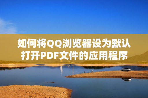 如何将QQ浏览器设为默认打开PDF文件的应用程序