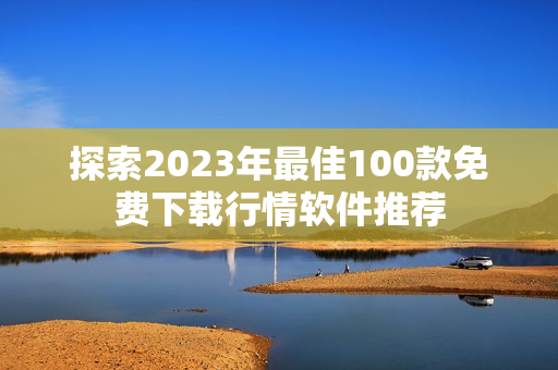 探索2023年最佳100款免费下载行情软件推荐