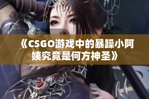 《CSGO游戏中的暴躁小阿姨究竟是何方神圣》