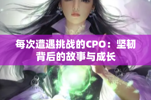 每次遭遇挑战的CPO：坚韧背后的故事与成长