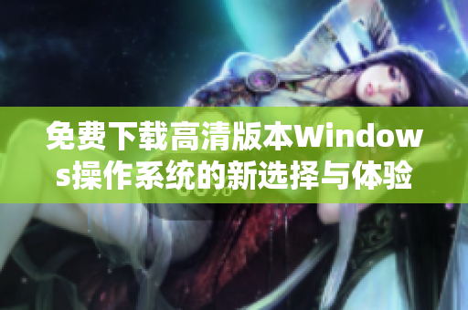 免费下载高清版本Windows操作系统的新选择与体验