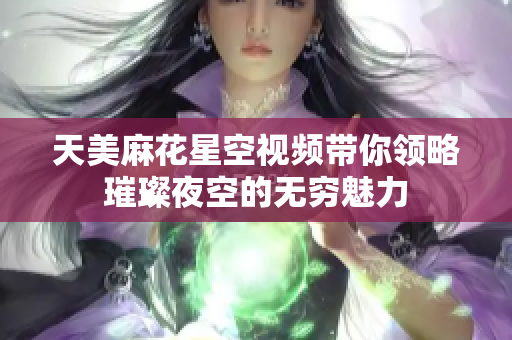 天美麻花星空视频带你领略璀璨夜空的无穷魅力