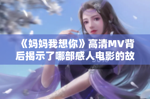 《妈妈我想你》高清MV背后揭示了哪部感人电影的故事真相