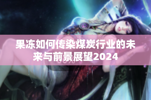 果冻如何传染煤炭行业的未来与前景展望2024