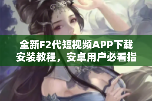 全新F2代短视频APP下载安装教程，安卓用户必看指南