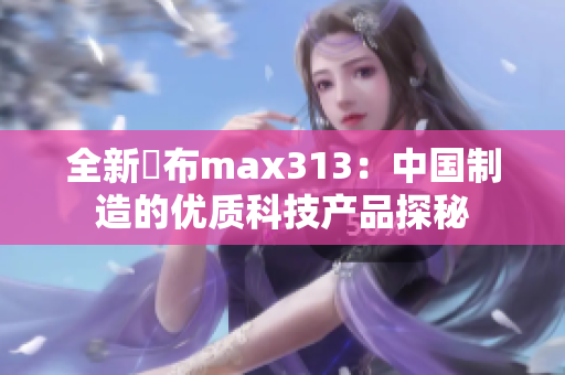 全新發布max313：中国制造的优质科技产品探秘