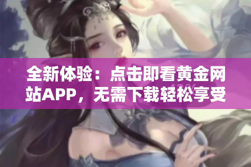 全新体验：点击即看黄金网站APP，无需下载轻松享受