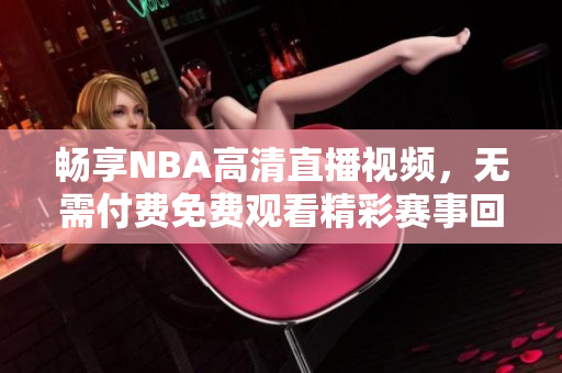 畅享NBA高清直播视频，无需付费免费观看精彩赛事回放