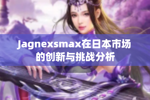 Jagnexsmax在日本市场的创新与挑战分析