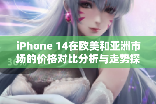 iPhone 14在欧美和亚洲市场的价格对比分析与走势探讨