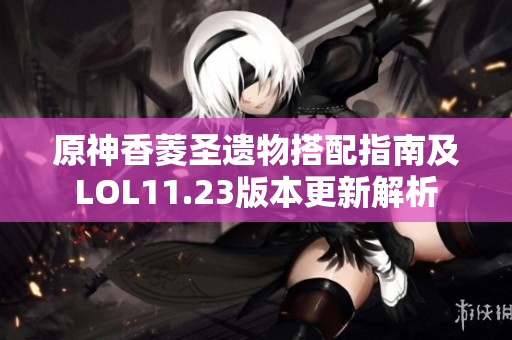 原神香菱圣遗物搭配指南及LOL11.23版本更新解析