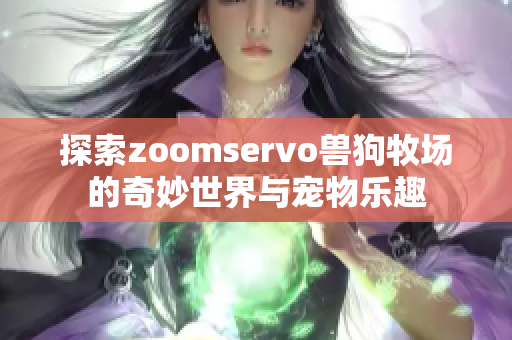 探索zoomservo兽狗牧场的奇妙世界与宠物乐趣