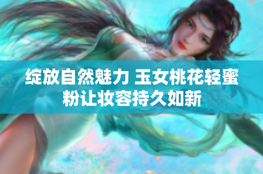 绽放自然魅力 玉女桃花轻蜜粉让妆容持久如新