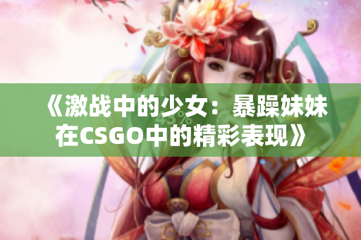 《激战中的少女：暴躁妹妹在CSGO中的精彩表现》