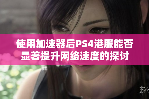 使用加速器后PS4港服能否显著提升网络速度的探讨