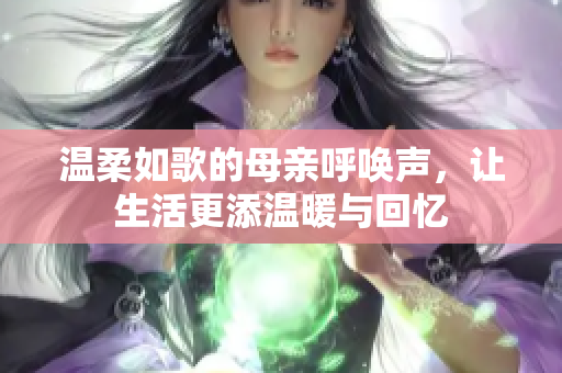 温柔如歌的母亲呼唤声，让生活更添温暖与回忆