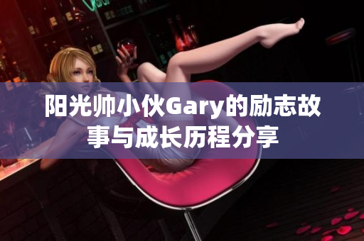 阳光帅小伙Gary的励志故事与成长历程分享