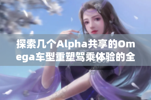 探索几个Alpha共享的Omega车型重塑驾乘体验的全新方式