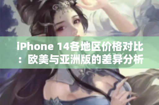 iPhone 14各地区价格对比：欧美与亚洲版的差异分析