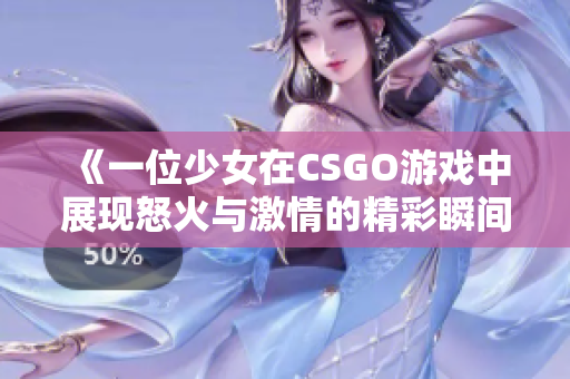 《一位少女在CSGO游戏中展现怒火与激情的精彩瞬间》