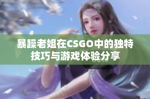 暴躁老姐在CSGO中的独特技巧与游戏体验分享