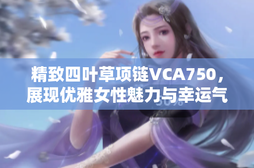 精致四叶草项链VCA750，展现优雅女性魅力与幸运气息