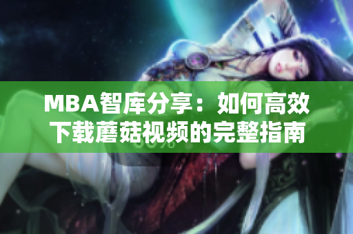 MBA智库分享：如何高效下载蘑菇视频的完整指南