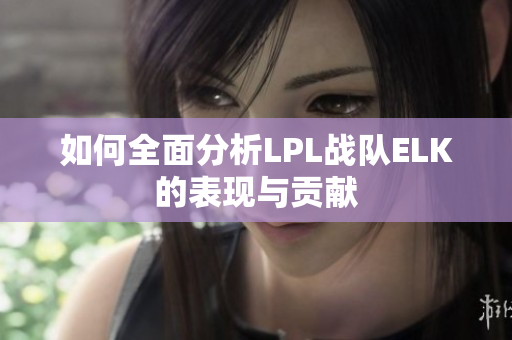 如何全面分析LPL战队ELK的表现与贡献